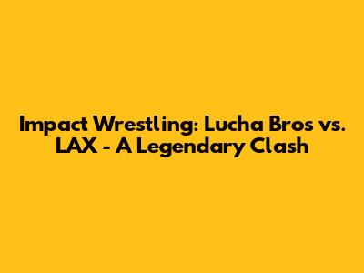 Impact Wrestling: Lucha Bros vs. LAX - A Legendary Clash