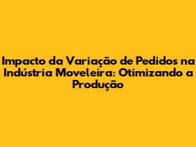 Impacto da Variação de Pedidos na Indústria Moveleira: Otimizando a Produção
