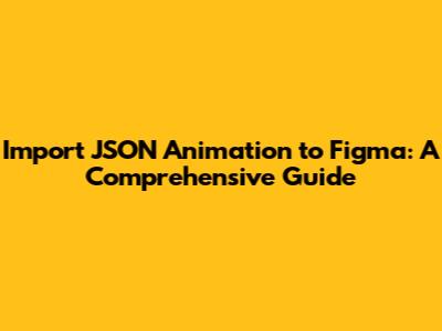 Import JSON Animation to Figma: A Comprehensive Guide