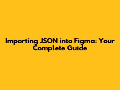 Importing JSON into Figma: Your Complete Guide