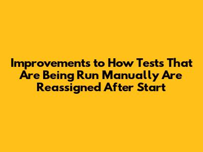 Improvements to How Tests That Are Being Run Manually Are Reassigned After Start