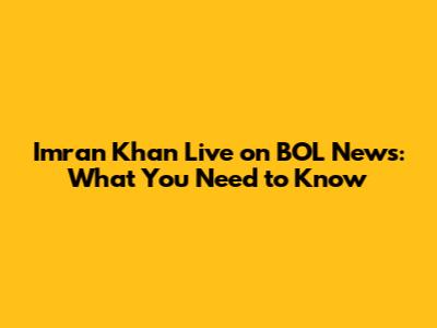 Imran Khan Live on BOL News: What You Need to Know