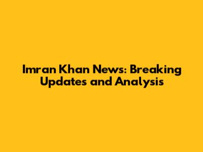 Imran Khan News: Breaking Updates and Analysis