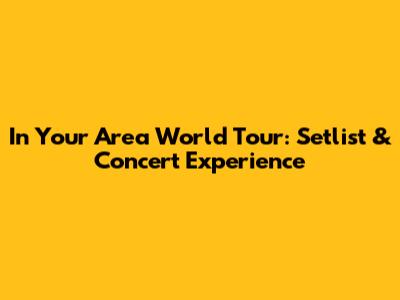 In Your Area World Tour: Setlist & Concert Experience