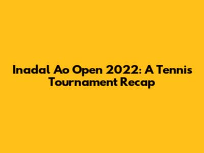 Inadal Ao Open 2022: A Tennis Tournament Recap