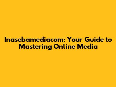 Inasebamediacom: Your Guide to Mastering Online Media