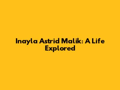 Inayla Astrid Malik: A Life Explored