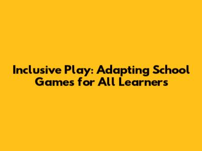 Inclusive Play: Adapting School Games for All Learners