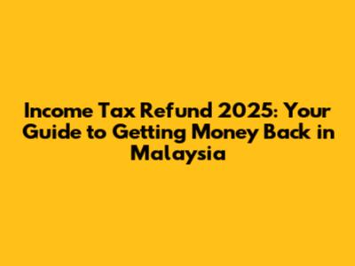 Income Tax Refund 2025: Your Guide to Getting Money Back in Malaysia