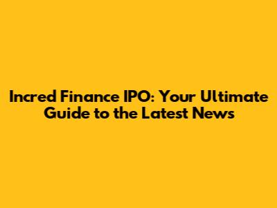Incred Finance IPO: Your Ultimate Guide to the Latest News