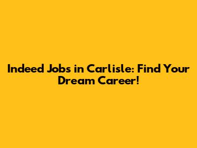 Indeed Jobs in Carlisle: Find Your Dream Career!