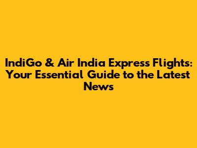 IndiGo & Air India Express Flights: Your Essential Guide to the Latest News