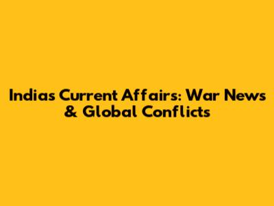 India's Current Affairs: War News & Global Conflicts