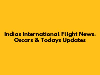 India's International Flight News: Oscars & Today's Updates