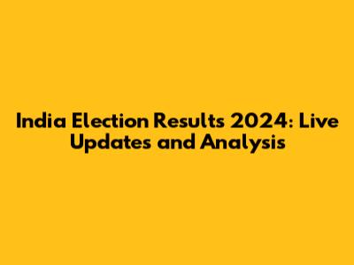 India Election Results 2024: Live Updates and Analysis