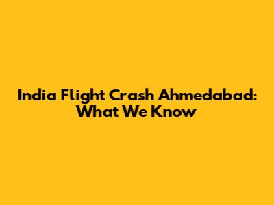 India Flight Crash Ahmedabad: What We Know