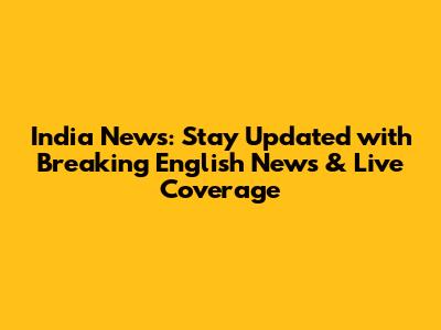 India News: Stay Updated with Breaking English News & Live Coverage