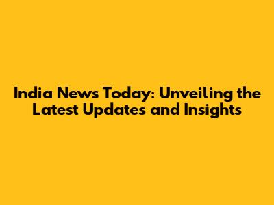India News Today: Unveiling the Latest Updates and Insights