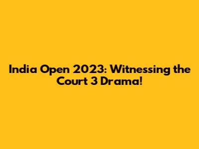 India Open 2023: Witnessing the Court 3 Drama!
