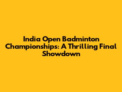 India Open Badminton Championships: A Thrilling Final Showdown