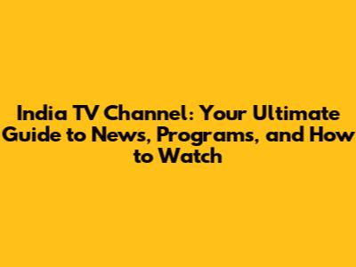 India TV Channel: Your Ultimate Guide to News, Programs, and How to Watch