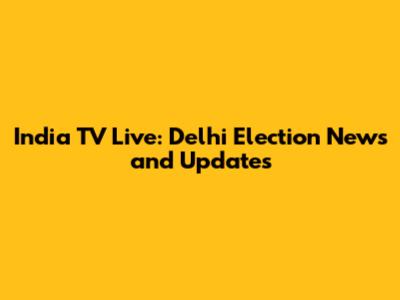 India TV Live: Delhi Election News and Updates