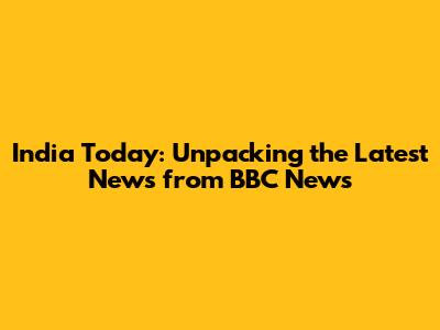 India Today: Unpacking the Latest News from BBC News