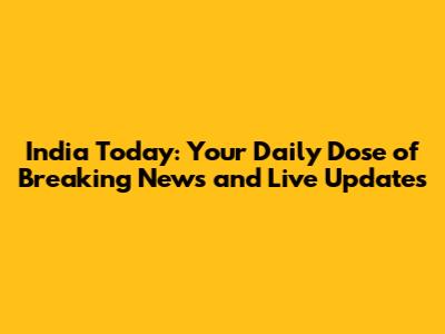 India Today: Your Daily Dose of Breaking News and Live Updates