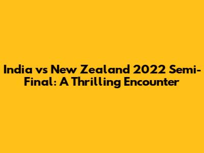 India vs New Zealand 2022 Semi-Final: A Thrilling Encounter