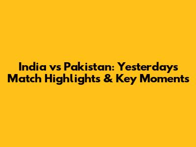 India vs Pakistan: Yesterday's Match Highlights & Key Moments