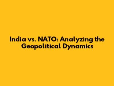 India vs. NATO: Analyzing the Geopolitical Dynamics
