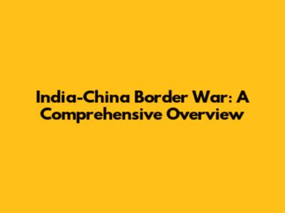 India-China Border War: A Comprehensive Overview