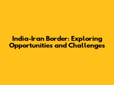 India-Iran Border: Exploring Opportunities and Challenges