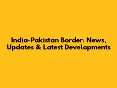 India-Pakistan Border: News, Updates & Latest Developments