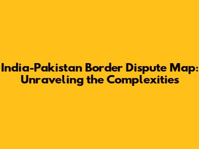 India-Pakistan Border Dispute Map: Unraveling the Complexities