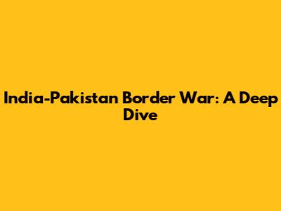 India-Pakistan Border War: A Deep Dive