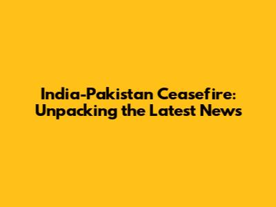 India-Pakistan Ceasefire: Unpacking the Latest News