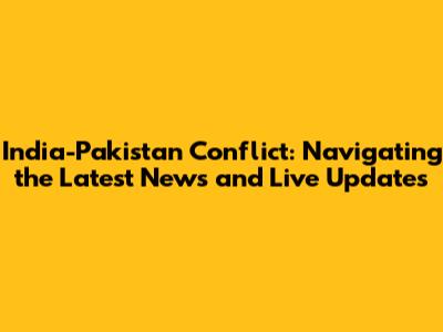 India-Pakistan Conflict: Navigating the Latest News and Live Updates