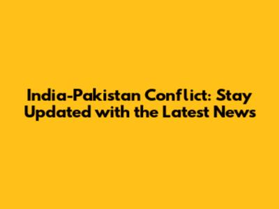 India-Pakistan Conflict: Stay Updated with the Latest News