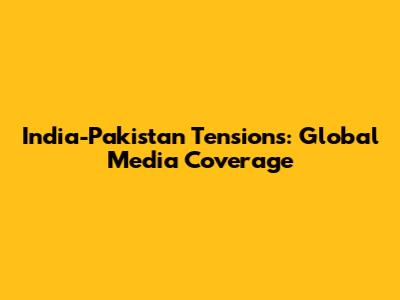 India-Pakistan Tensions: Global Media Coverage