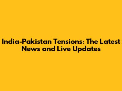India-Pakistan Tensions: The Latest News and Live Updates