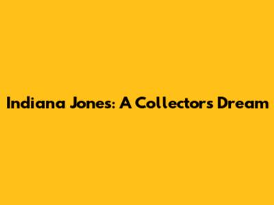 Indiana Jones: A Collector's Dream