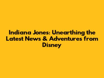Indiana Jones: Unearthing the Latest News & Adventures from Disney