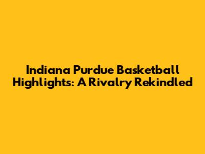 Indiana Purdue Basketball Highlights: A Rivalry Rekindled