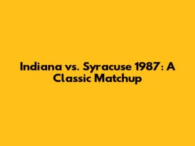 Indiana vs. Syracuse 1987: A Classic Matchup