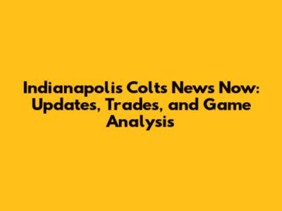 Indianapolis Colts News Now: Updates, Trades, and Game Analysis