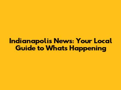 Indianapolis News: Your Local Guide to What's Happening