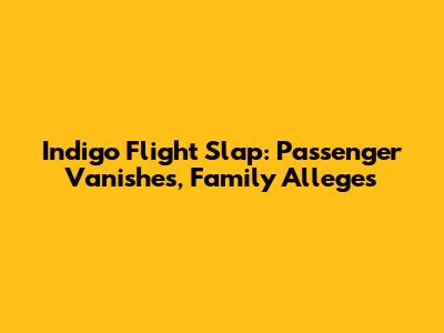 Indigo Flight Slap: Passenger Vanishes, Family Alleges