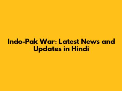 Indo-Pak War: Latest News and Updates in Hindi