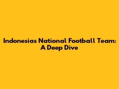 Indonesia's National Football Team: A Deep Dive